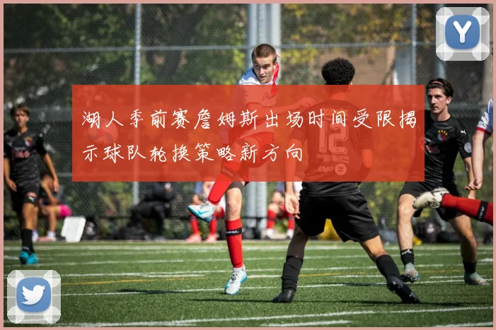 湖人季前赛詹姆斯出场时间受限揭示球队轮换策略新方向