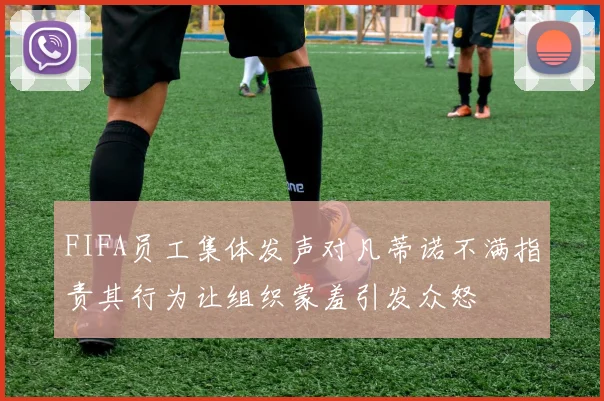 FIFA员工集体发声对凡蒂诺不满指责其行为让组织蒙羞引发众怒
