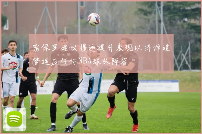 富保罗建议穆迪提升表现以挤掉追梦适应任何NBA球队阵容