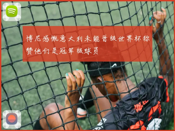 博尼感慨意大利未能晋级世界杯称赞他们是冠军级球员