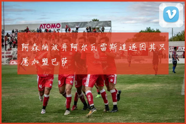 阿森纳放弃阿尔瓦雷斯追逐因其只愿加盟巴萨