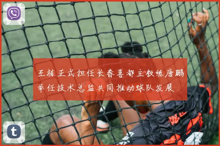 王栋正式担任长春喜都主教练唐鹏举任技术总监共同推动球队发展