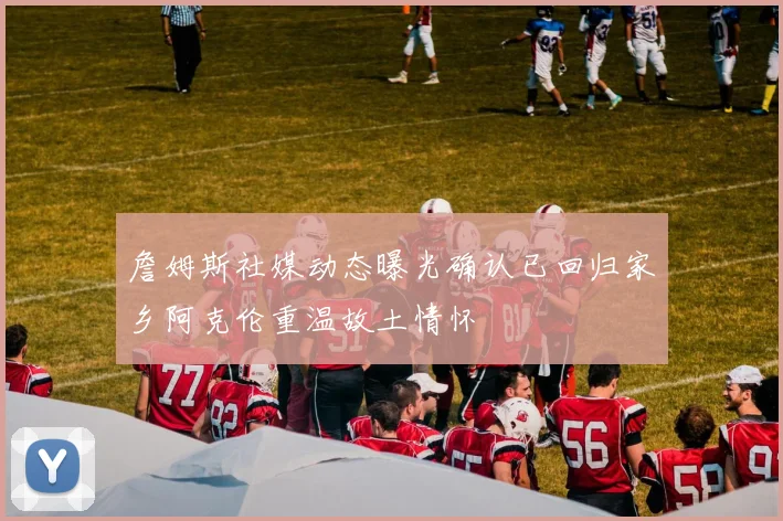 詹姆斯社媒动态曝光确认已回归家乡阿克伦重温故土情怀