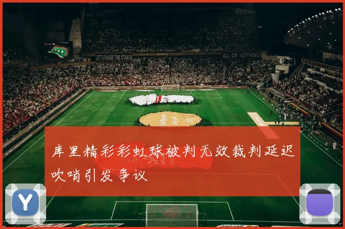 库里精彩彩虹球被判无效裁判延迟吹哨引发争议