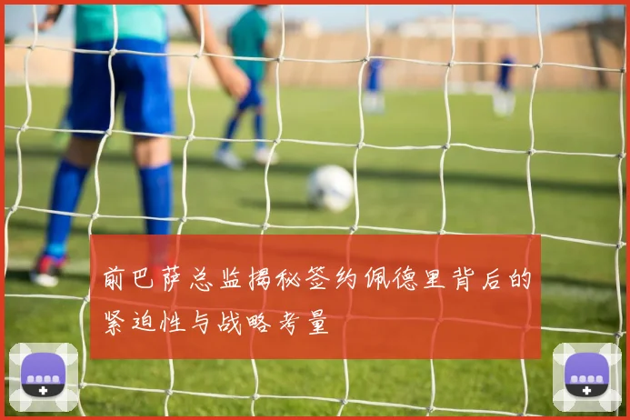 前巴萨总监揭秘签约佩德里背后的紧迫性与战略考量
