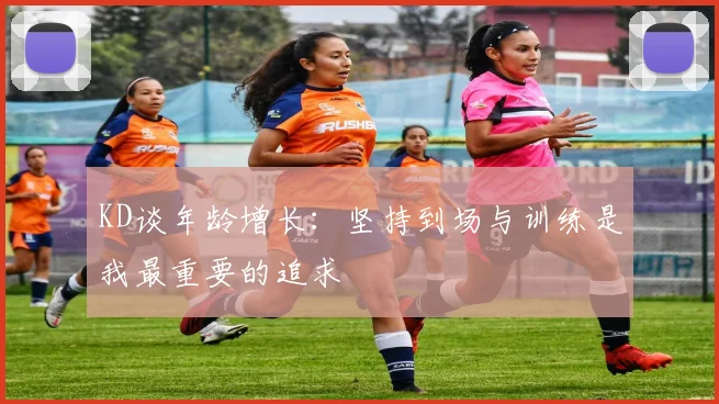 KD谈年龄增长：坚持到场与训练是我最重要的追求