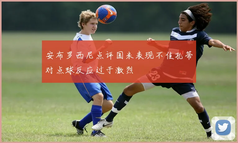 安布罗西尼点评国米表现不佳孔蒂对点球反应过于激烈
