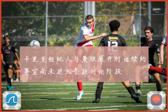 卡里克经纪人与曼联展开对话续约事宜尚未进入条款讨论阶段