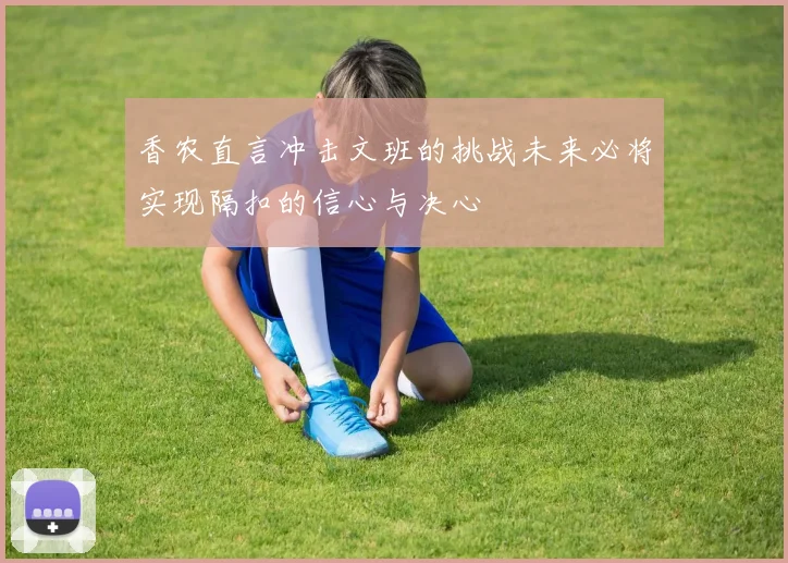 香农直言冲击文班的挑战未来必将实现隔扣的信心与决心