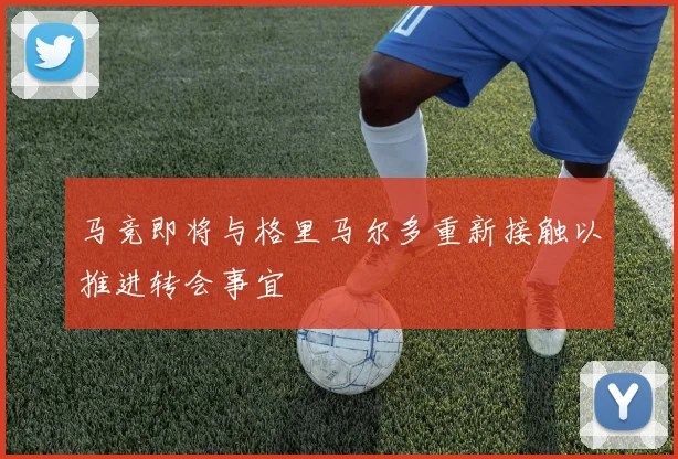 马竞即将与格里马尔多重新接触以推进转会事宜
