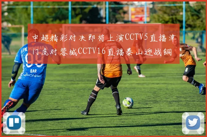 中超精彩对决即将上演CCTV5直播津门虎对蓉城CCTV16直播泰山迎战铜梁龙