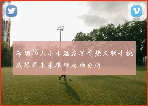 布朗76人小卡猛龙字母热火联手挑战绿军未来艰难局面分析