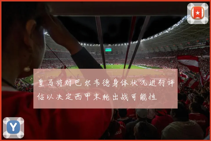 皇马将对巴尔韦德身体状况进行评估以决定西甲末轮出战可能性