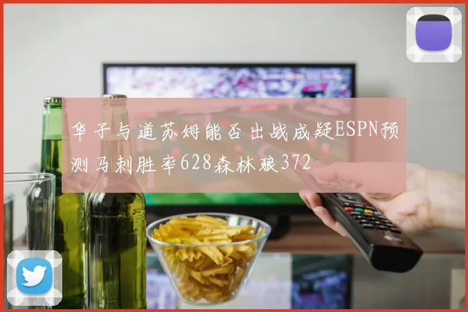 华子与道苏姆能否出战成疑ESPN预测马刺胜率628森林狼372