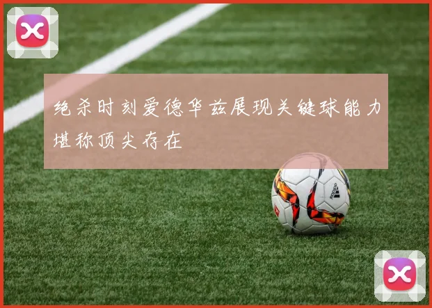 绝杀时刻爱德华兹展现关键球能力堪称顶尖存在