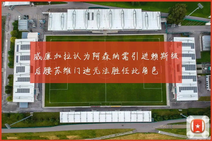 威廉加拉认为阿森纳需引进赖斯级后腰苏维门迪无法胜任此角色