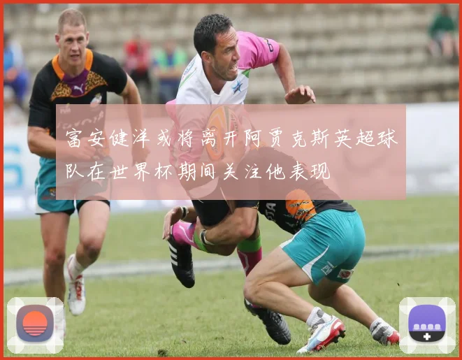 富安健洋或将离开阿贾克斯英超球队在世界杯期间关注他表现