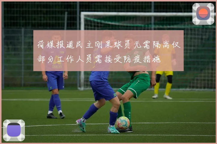 荷媒报道民主刚果球员无需隔离仅部分工作人员需接受防疫措施