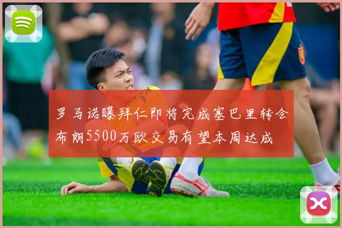 罗马诺曝拜仁即将完成塞巴里转会布朗5500万欧交易有望本周达成