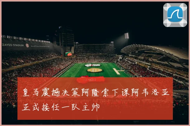 皇马震撼决策阿隆索下课阿韦洛亚正式接任一队主帅