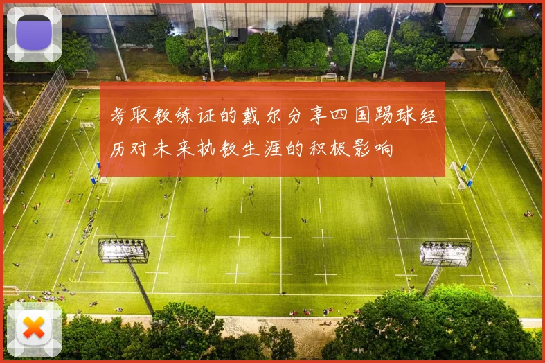 考取教练证的戴尔分享四国踢球经历对未来执教生涯的积极影响