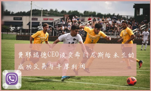 费耶诺德CEO谈卖希门尼斯给米兰的成功交易与丰厚利润