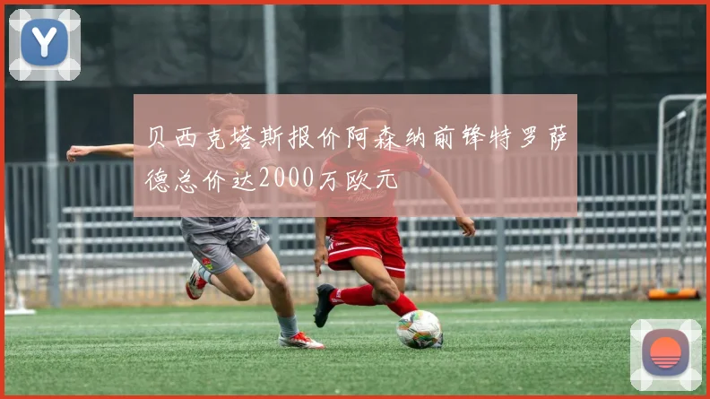 贝西克塔斯报价阿森纳前锋特罗萨德总价达2000万欧元