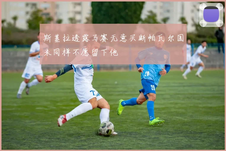 斯基拉透露马赛无意买断帕瓦尔国米同样不愿留下他