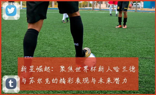 新星崛起：聚焦世界杯新人哈兰德与苏尔克的精彩表现与未来潜力
