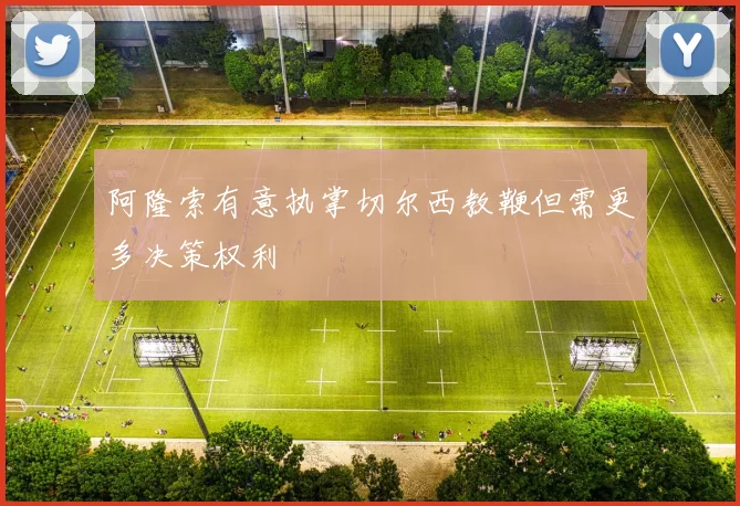 阿隆索有意执掌切尔西教鞭但需更多决策权利