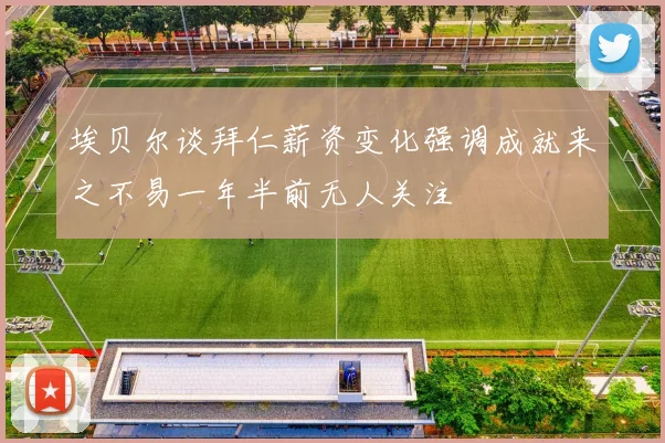 埃贝尔谈拜仁薪资变化强调成就来之不易一年半前无人关注
