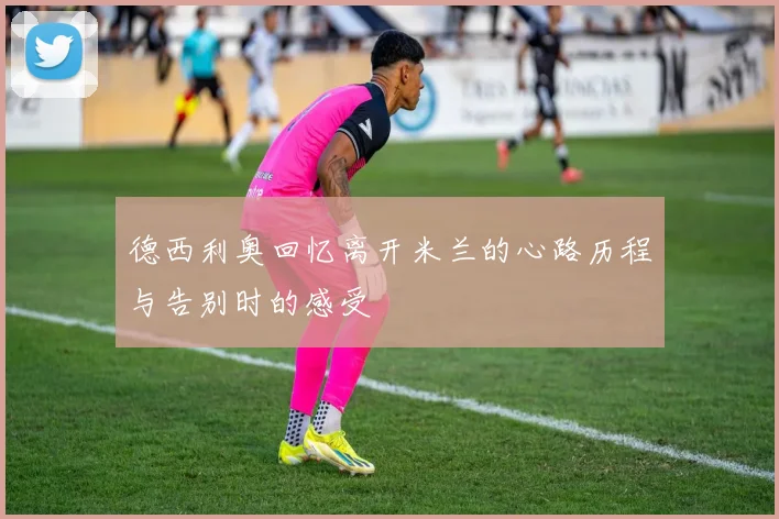 德西利奥回忆离开米兰的心路历程与告别时的感受